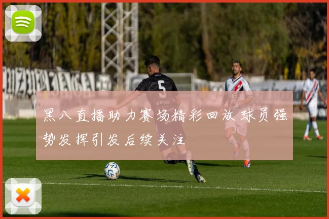 黑八直播助力赛场精彩回放 球员强势发挥引发后续关注