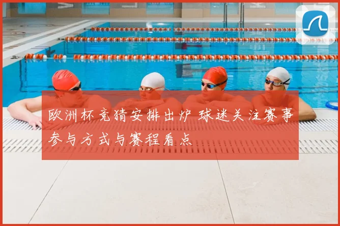 欧洲杯竞猜安排出炉 球迷关注赛事参与方式与赛程看点