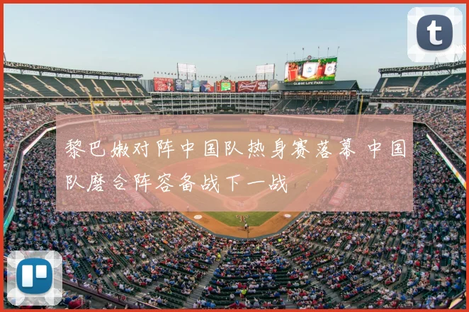黎巴嫩对阵中国队热身赛落幕 中国队磨合阵容备战下一战