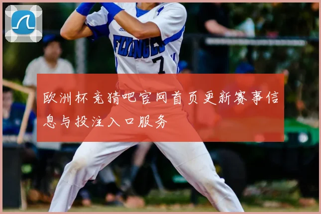 欧洲杯竞猜吧官网首页更新赛事信息与投注入口服务