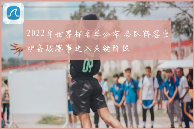 2022年世界杯名单公布 各队阵容出炉备战赛事进入关键阶段
