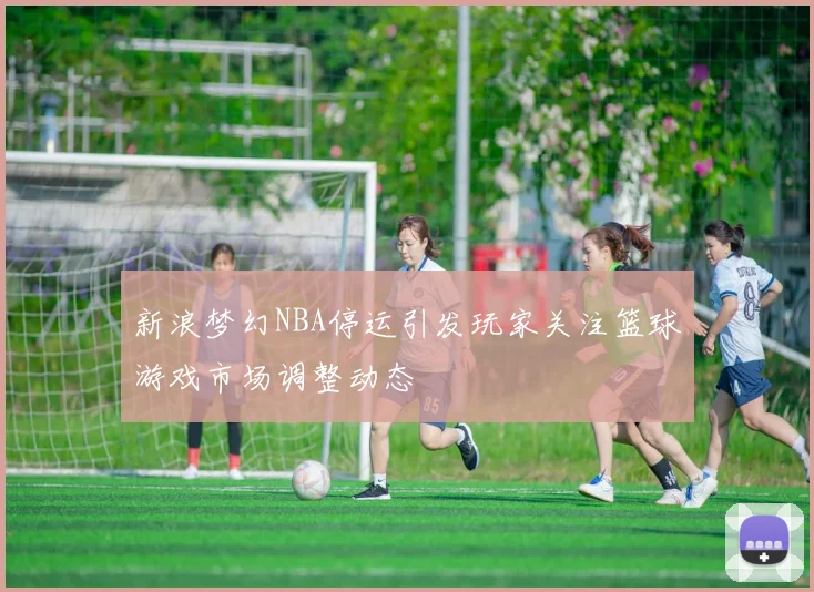 新浪梦幻NBA停运引发玩家关注篮球游戏市场调整动态
