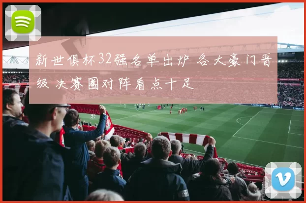 新世俱杯32强名单出炉 各大豪门晋级 决赛圈对阵看点十足