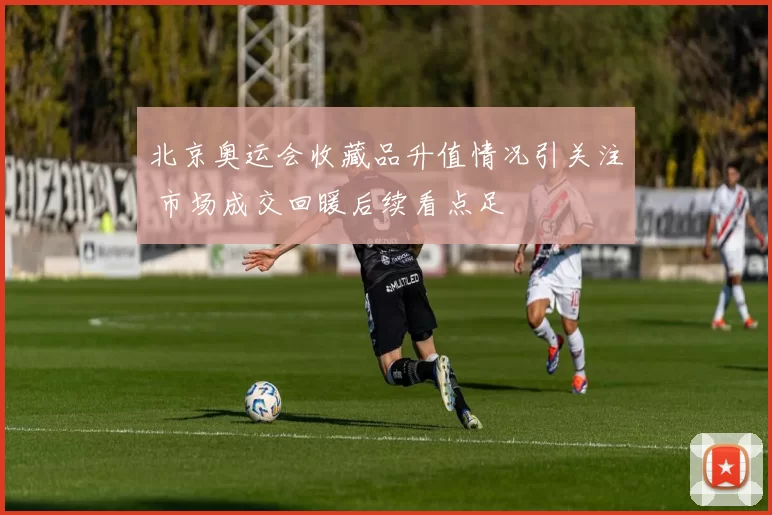 北京奥运会收藏品升值情况引关注 市场成交回暖后续看点足