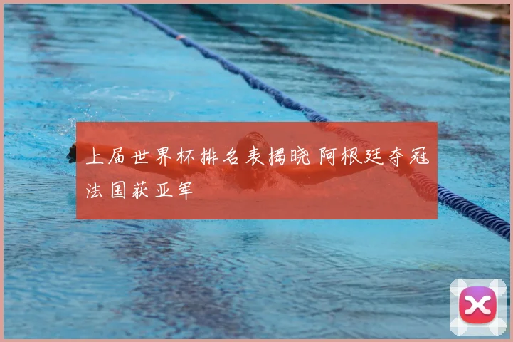 上届世界杯排名表揭晓 阿根廷夺冠法国获亚军