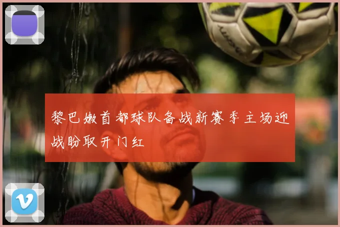 黎巴嫩首都球队备战新赛季主场迎战盼取开门红