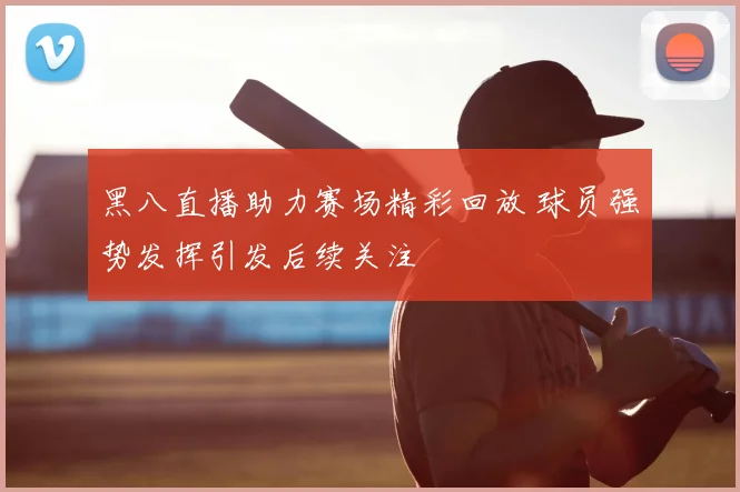 黑八直播助力赛场精彩回放 球员强势发挥引发后续关注