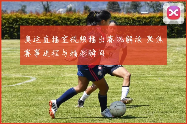 奥运直播室视频播出赛况解读 聚焦赛事进程与精彩瞬间