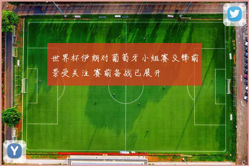 世界杯伊朗对葡萄牙小组赛交锋前景受关注 赛前备战已展开