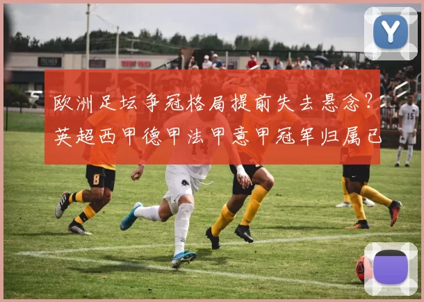 欧洲足坛争冠格局提前失去悬念？英超西甲德甲法甲意甲冠军归属已经清晰可见_赛季_国米_阿森纳