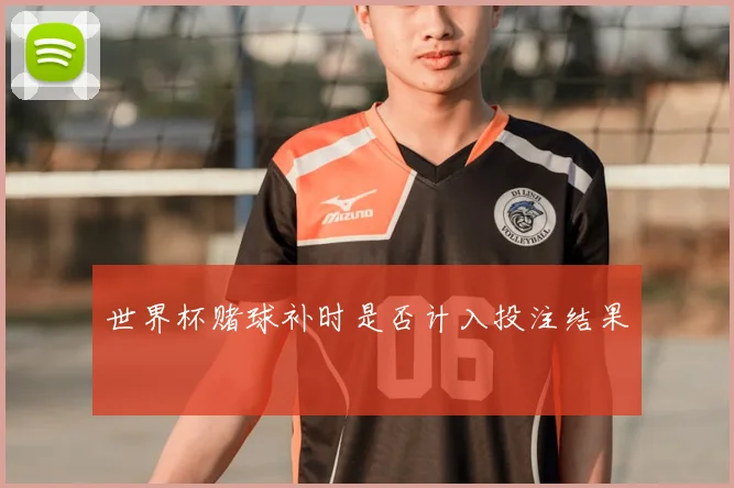 世界杯赌球补时是否计入投注结果