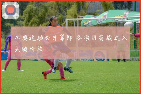 冬奥运动会开幕即 各项目备战进入关键阶段