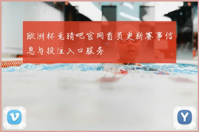 欧洲杯竞猜吧官网首页更新赛事信息与投注入口服务