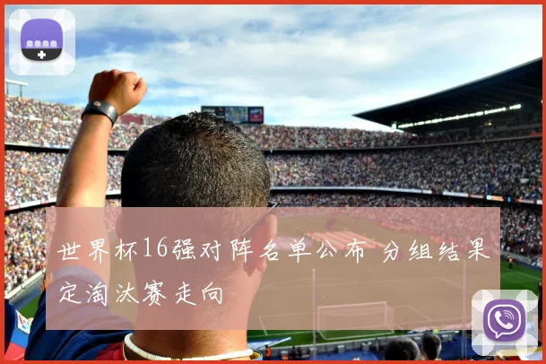 世界杯16强对阵名单公布 分组结果定淘汰赛走向