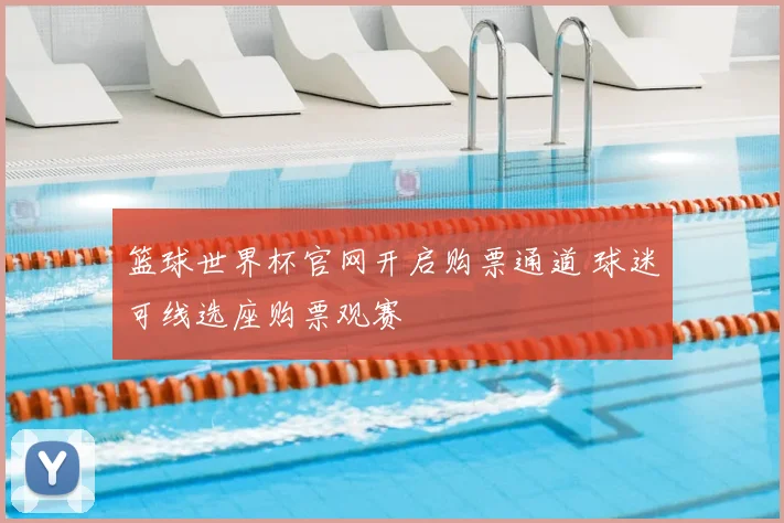 篮球世界杯官网开启购票通道 球迷可线选座购票观赛